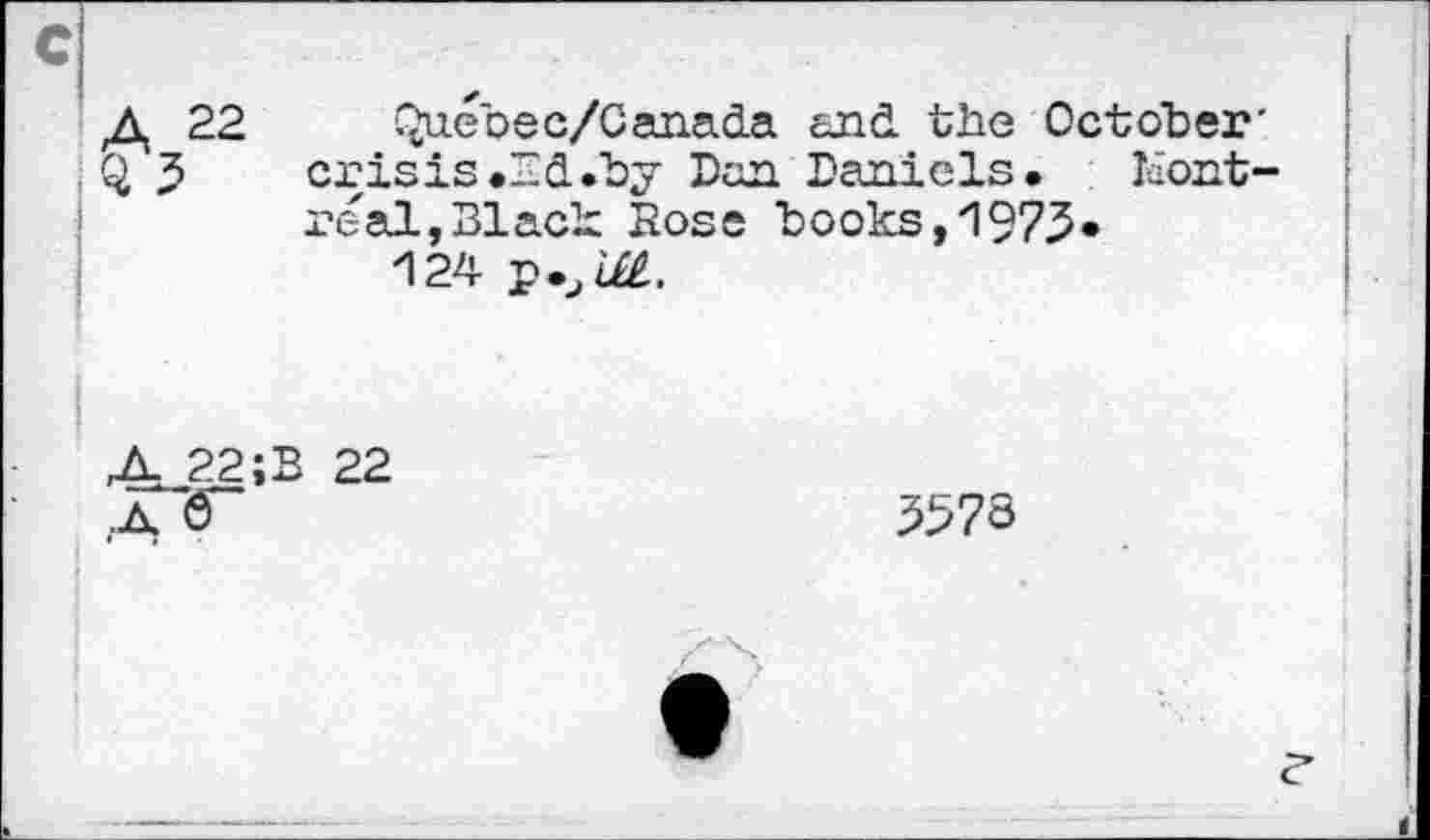 ﻿Д 22 Q 5
Quebec/Canada end the October' crisis.Ld.by Dan Daniels. Montreal, Black Bose books,1975* 124 ръ£££.
A 22;B 22 .А 6Г
5573